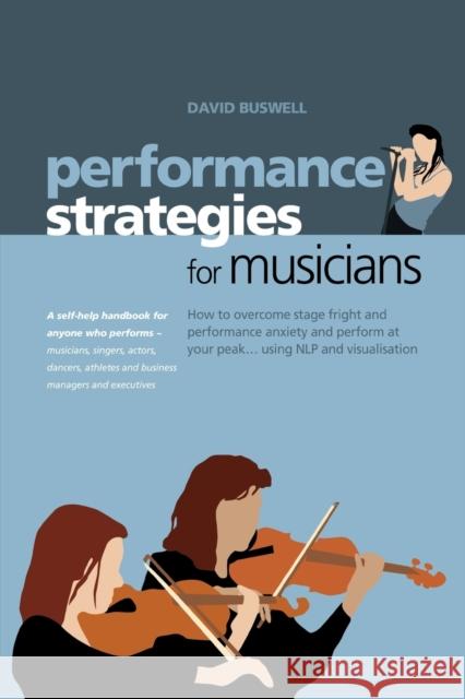 Performance Strategies for Musicians: How to Overcome Stage Fright and Performance Anxiety and Perform at Your Peak Using NLP and Visualisation. A Self-help Handbook for Anyone Who Performs - Musician David Buswell 9781904312222 MX Publishing