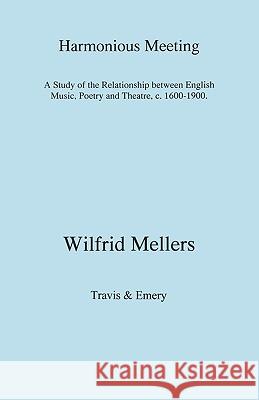 Harmonious Meeting. A Study of the Relationship between English Music, Poetry and Theatre, c. 1600-1900. Mellers, Wilfrid 9781904331483 TRAVIS AND EMERY MUSIC BOOKSHOP