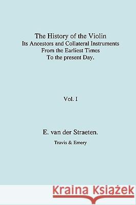 History of the Violin, Its Ancestors and Collateral Instruments from the Earliest Times to the Present Day. Volume 1. (Fascimile reprint). Van Der Straeten, Edmund S. J. 9781904331841 Travis and Emery Music Bookshop