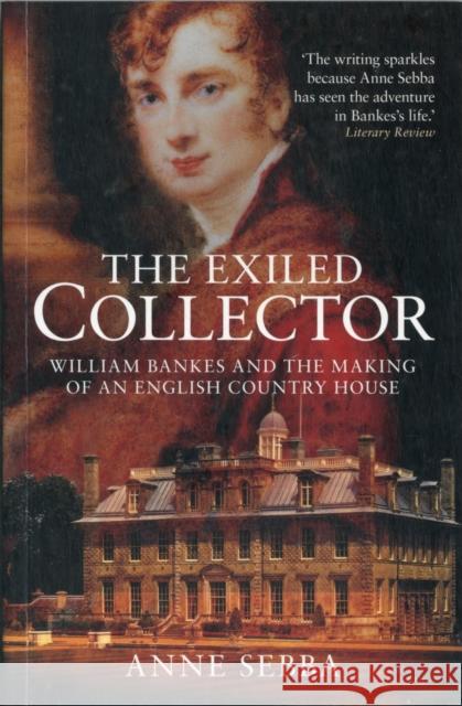 The Exiled Collector: William Bankes and the Making of an English Country House Anne Sebba 9781904349679