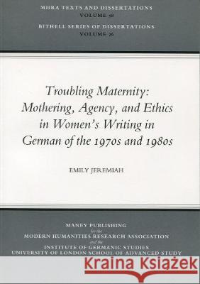 Troubling Maternity: Mothering, Agency, and Ethics in Women's Writing in German of the 1970s and 1980s: Mothering, Agency, and Ethics in Women's Writi Emily Jeremiah University of London 9781904350101 Modern Humanities Research Assn