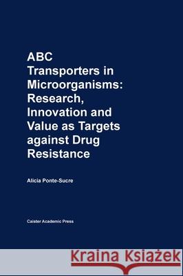ABC Transporters in Microorganisms: Research, Innovation and Value as Targets against Drug Resistance Ponte-Sucre, Alicia 9781904455493