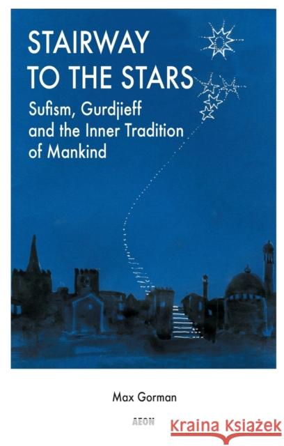 Stairway to the Stars: Sufism, Gurdjieff and the Inner Tradition of Mankind Max Gorman 9781904658320