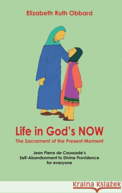 Life in God's Now: The Sacrament of the Present Moment: Jean Pierre De Caussade's Self-abandonment to Divine Providence for Everyone Elizabeth Ruth Obbard 9781905039111