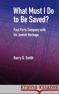 What Must I Do to Be Saved? Paul Parts Company with His Jewish Heritage Smith, Barry D. 9781905048823