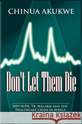 Don't Let Them Die: HIV/AIDS, TB, Malaria and the Healthcare Crisis in Africa Chinua Akukwe 9781905068241 Adonis & Abbey Publishers Ltd