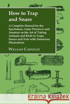 How to Trap and Snare: A Complete Manual for the Sportsman, Game Preserver and Amateur on the Art of Taking Animals and Birds in Traps, Snare Carnegie, William 9781905124039 Read Country Books