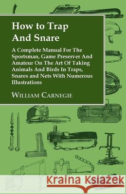 How to Trap and Snare - A Complete Manual for the Sportsman, Game Preserver and Amateur on the Art of Taking Animals and Birds in Traps, Snares and Ne Carnegie, William 9781905124114 Read Country Books