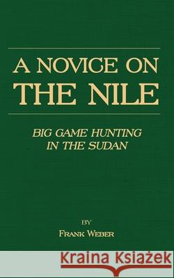 A Novice on the Nile - Big Game Hunting in the Sudan Weber, Frank 9781905124664