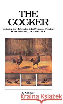 The Cocker - Containing Every Information to the Breeders and Amateurs of That Noble Bird the Game Cock (History of Cockfighting Series) Sketchley, W. 9781905124923