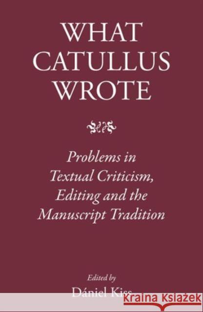 What Catullus Wrote: Problems in Textual Criticism, Editing and the Manuscript Tradition Daniel Kiss 9781905125999 Classical Press of Wales