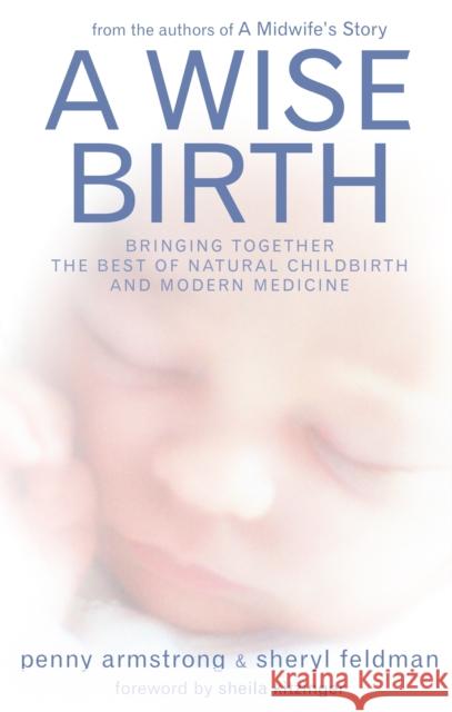 A Wise Birth : Bringing Together the Best of Natural Childbirth with Modern Medicine Penny Armstrong Sheryl Feldman 9781905177035