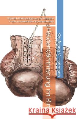 Heldend?mmerung im Ring: Historisch Denkw?rdiges aus dem Boxsport in acht journalistischen Schnappsch?ssen Wolfgang V. Hartmann 9781905194759