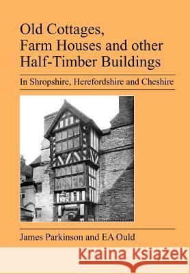 Old Cottages, Farm Houses and Other Half-timber Buildings in Shropshire, Herefordshire and Cheshire E A Ould, James Parkinson 9781905217717 Jeremy Mills Publishing