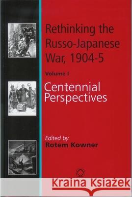 Rethinking the Russo-Japanese War, 1904-5: Volume 1: Centennial Perspectives Rotem Kowner 9781905246038