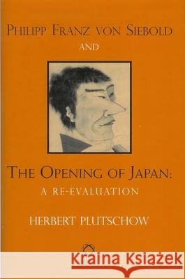 Philipp Franz Von Siebold and the Opening of Japan: A Re-Evaluation Herbert Plutschow 9781905246205 Global Oriental