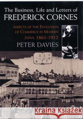 The Business, Life and Letters of Frederick Cornes: Aspects of the Evolution of Commerce in Modern Japan, 1861-1910 Peter Davies Peter Davies 9781905246342 University of Hawaii Press