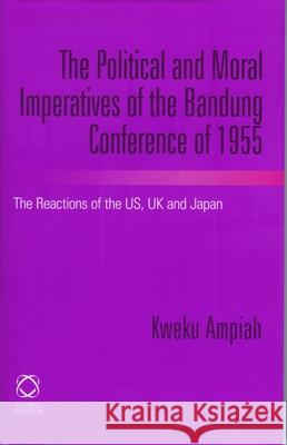 The Political and Moral Imperatives of the Bandung Conference of 1955: The Reactions of the Us, UK and Japan Kweku Ampiah 9781905246403 University of Hawaii Press