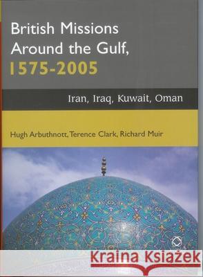British Missions Around the Gulf, 1575-2005: Iran, Iraq, Kuwait, Oman Hugh Arbuthnott Terence Clark Richard Muir 9781905246588