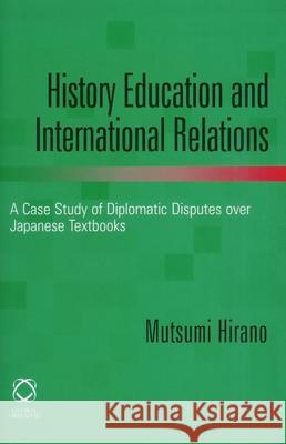 History Education and International Relations: A Case Study of Diplomatic Disputes Over Japanese Textbooks Mutsumi Hirano 9781905246687