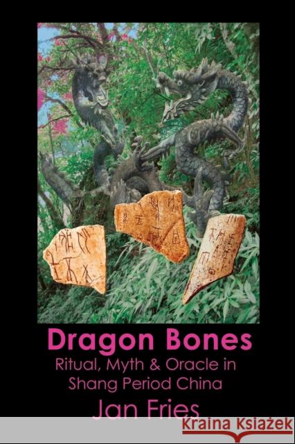 Dragon Bones: Ritual, Myth and Oracle in Shang Period China Fries, Jan 9781905297627 Avalonia
