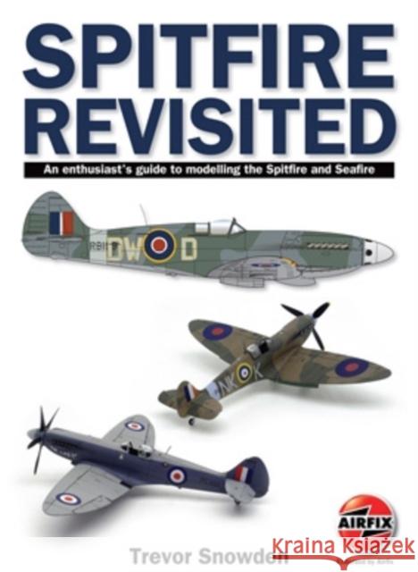 Spitfire Revisited: An Enthusiast's Guide to Modelling the Spitfire and Sea Fire Trevor Sowden 9781905414178