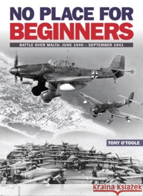 No Place For Beginners: Battle over Malta: June 1940 - September 1941 Tony O'Toole 9781905414185