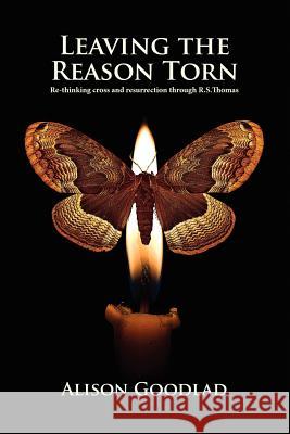 Leaving The Reason Torn: Re-thinking Cross and Resurrection Through R. S. Thomas Alison Goodlad, Richard Harries of Pentregarth 9781905565184 Zeticula Ltd