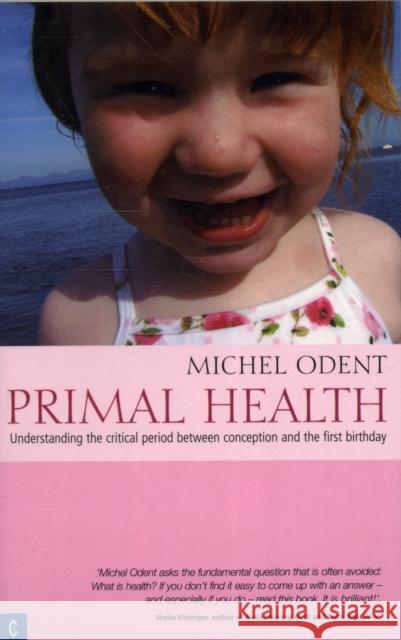 Primal Health: Understanding the Critical Period Between Conception and the First Birthday Michel Odent 9781905570089