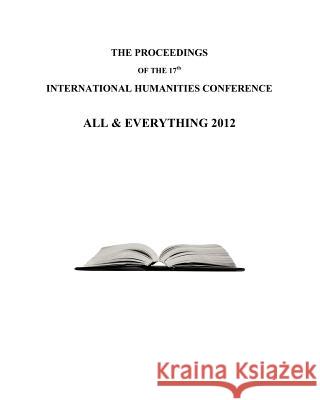 The Proceedings of the 17th International Humanities Conference: All & Everything: 2012 John Amaral, George Beke, David Brahinsky, Keith Buzzell, Irv Givot, Will Mesa, Russell Schreiber, Derek Sinko 9781905578344