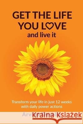 Get the Life You Love and Live it: Transform Your Life in Just 12 Weeks with Daily Power Actions Arvind Devalia 9781905613069