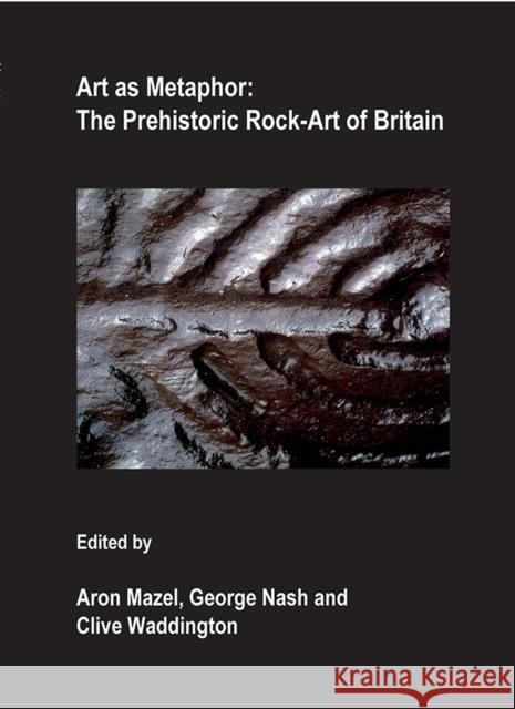 Art as Metaphor: The Prehistoric Rock-Art of Britain Aron Mazel George Nash Clive Waddington 9781905739165