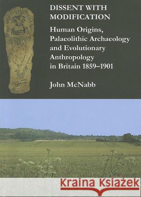Dissent with Modification: Human Origins, Palaeolithic Archaeology and Evolutionary Anthropology in Britain 1859-1901 John McNabb 9781905739523 Archaeopress
