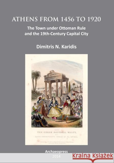 Athens from 1456 to 1920: The Town Under Ottoman Rule and the 19th-Century Capital City Dimitris N. (Professor Emeritus, National Technical University of Athens) Karidis 9781905739714