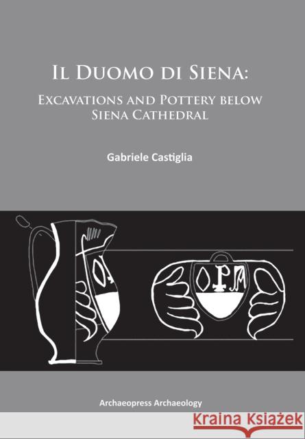 Il Duomo Di Siena: Excavations and Pottery Below the Siena Cathedral Castiglia, Gabriele 9781905739745 Archaeopress Archaeology