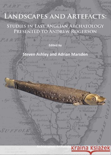 Landscapes and Artefacts: Studies in East Anglian Archaeology Presented to Andrew Rogerson Ashley, Steven 9781905739752