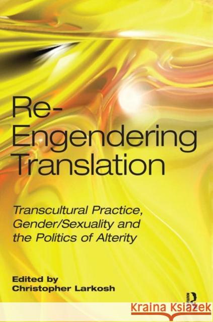 Re-Engendering Translation: Transcultural Practice, Gender/Sexuality and the Politics of Alterity Larkosh, Christopher 9781905763320