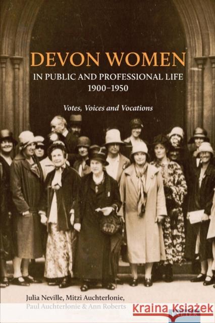 Devon Women in Public and Professional Life, 1900-1950: Votes, Voices and Vocations Mitzi Auchterlonie Paul Auchterlonie Julia Neville 9781905816774