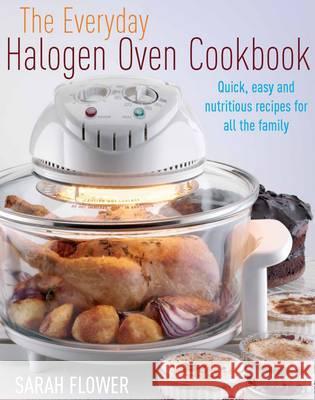 The Everyday Halogen Oven Cookbook: Quick, Easy and Nutritious Recipes for All the Family Sarah Flower 9781905862474