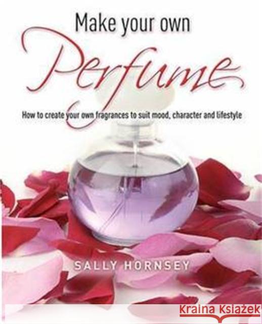 Make Your Own Perfume: How to Create Own Fragrances to Suit Mood, Character and Lifestyle Sally Hornsey 9781905862696 0