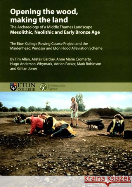 Opening the Wood, Making the Land: The Archaeology of a Middle Thames Landscape Mesolithic, Neolithic and Early Bronze Age. the Eton College Rowing Co Allen, Tim 9781905905317 Oxford Archaeological Unit