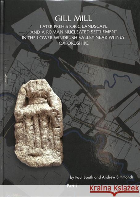 Gill Mill: Later Prehistoric Landscape and a Roman Nucleated Settlement in the Lower Windrush Valley at Gill Mill, Near Witney, O Booth, Paul 9781905905423 Oxbow Books (ML)
