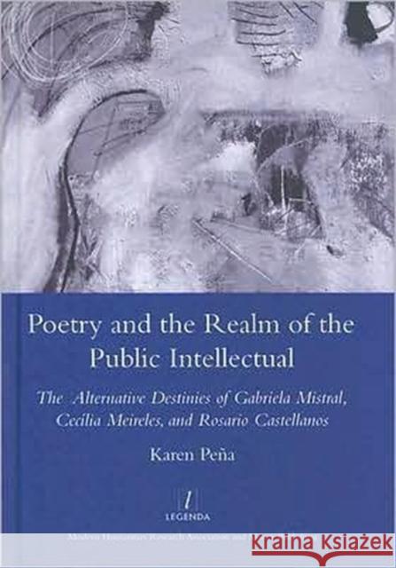 Poetry and the Realm of the Public Intellectual: The Alternative Destinies of Gabriela Mistral, Cecilia Meireles, and Rosario Castellanos Pena, Karen 9781905981335 Legenda