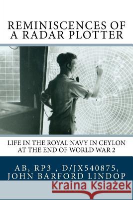 Reminiscences of a Radar Plotter: Life in the Royal Navy in Ceylon at the End of World War 2 John Barford Lindop 9781905999248