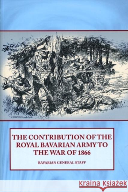 The Contribution of the Royal Bavarian Army to the War of 1866 Bavarian Staff 9781906033668