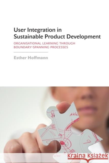 User Integration in Sustainable Product Development: Organisational Learning Through Boundary-Spanning Processes Hoffmann, Esther 9781906093693