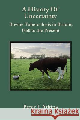 A History of Uncertainty: Bovine Tuberculosis in Britain, 1850 to the Present Professor Peter J. Atkins   9781906113179 Winchester University Press