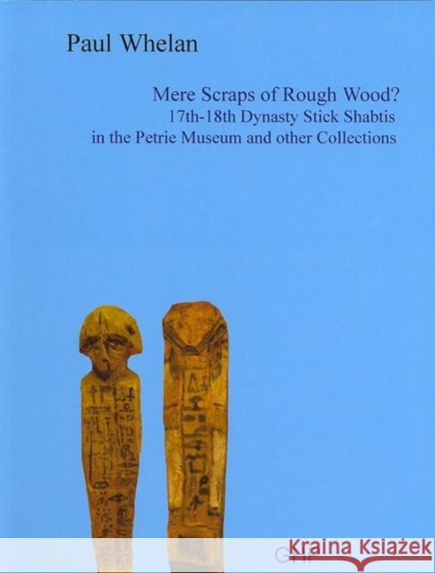 Mere Scraps of Rough Wood? 17th-18th Dynasty Stick Shabtis in the Petrie Museum and Other Collections Paul Whelan 9781906137007 Golden House Publications
