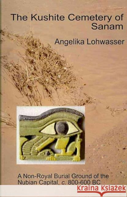 The Kushite Cemetery of Sanam: A Non-Royal Burial Ground of the Nubian Capital, C.800-600 BC Lohwasser, Angelika 9781906137168 Golden House Publications