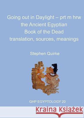 Going Out in Daylight - Prt M Hrw: The Ancient Egyptian Book of the Dead - Translation, Sources, Meanings Stephen Quirke   9781906137311 Golden House Publications